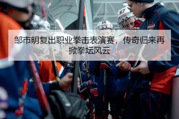 邹市明复出职业拳击表演赛，传奇归来再掀拳坛风云