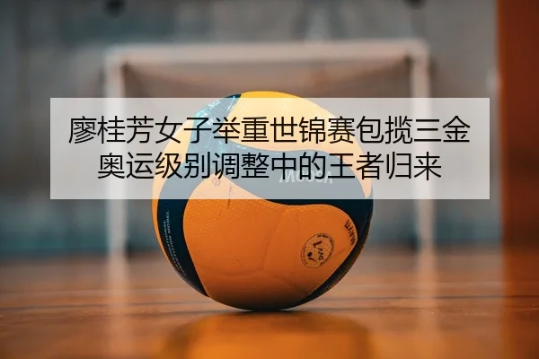 廖桂芳女子举重世锦赛包揽三金 奥运级别调整中的王者归来